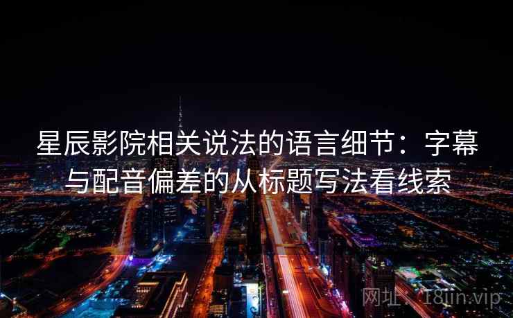 星辰影院相关说法的语言细节:字幕与配音偏差的从标题写法看线索 星辰影院相关说法的语言细节:字幕与配音偏差的从标题写法看线索