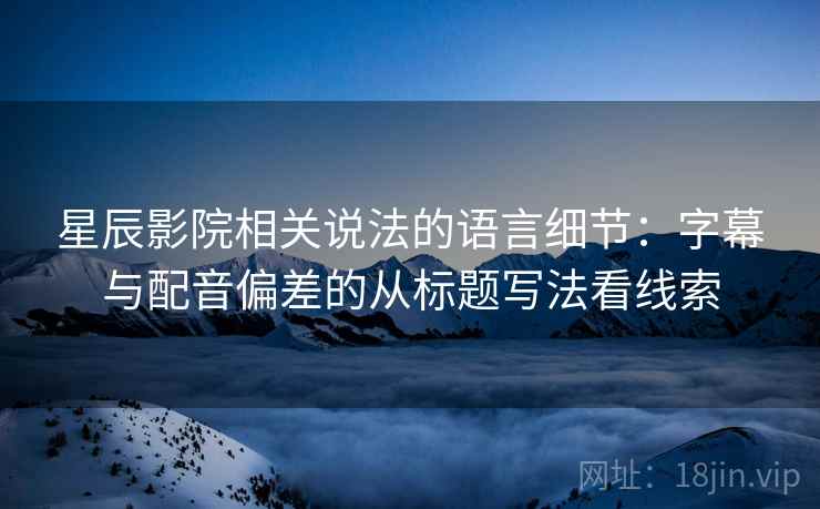 星辰影院相关说法的语言细节:字幕与配音偏差的从标题写法看线索 星辰影院相关说法的语言细节:字幕与配音偏差的从标题写法看线索