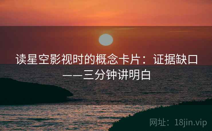 读星空影视时的概念卡片:证据缺口——三分钟讲明白 读星空影视时的概念卡片:证据缺口——三分钟讲明白
