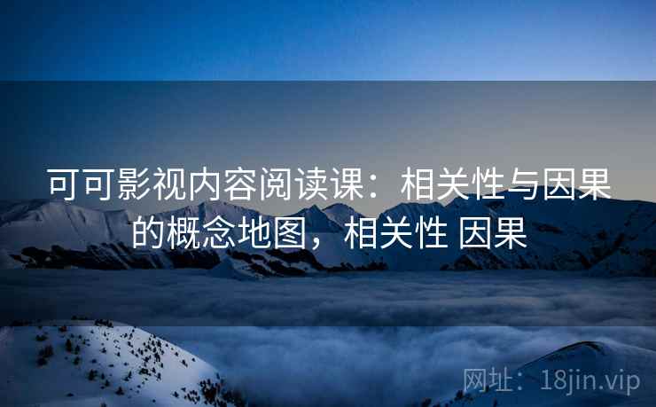 可可影视内容阅读课:相关性与因果的概念地图,相关性 因果 可可影视内容阅读课:相关性与因果的概念地图,相关性 因果
