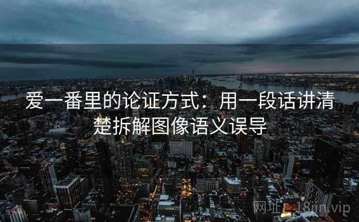 爱一番里的论证方式：用一段话讲清楚拆解图像语义误导