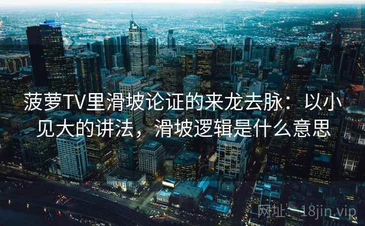 菠萝TV里滑坡论证的来龙去脉:以小见大的讲法,滑坡逻辑是什么意思 菠萝TV里滑坡论证的来龙去脉:以小见大的讲法,滑坡逻辑是什么意思