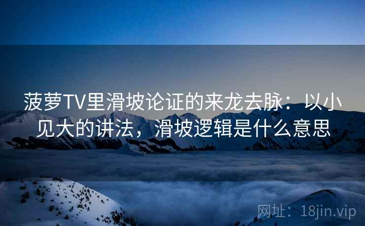 菠萝TV里滑坡论证的来龙去脉:以小见大的讲法,滑坡逻辑是什么意思 菠萝TV里滑坡论证的来龙去脉:以小见大的讲法,滑坡逻辑是什么意思