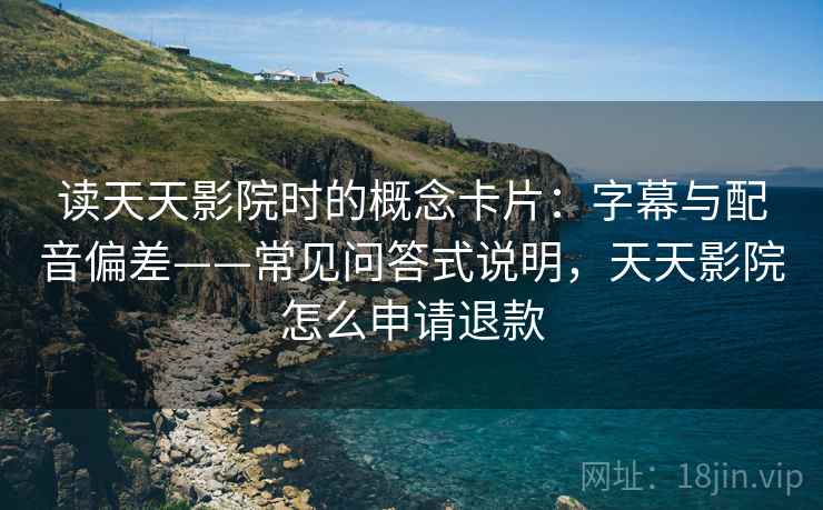 读天天影院时的概念卡片:字幕与配音偏差——常见问答式说明,天天影院怎么申请退款 读天天影院时的概念卡片:字幕与配音偏差——常见问答式说明,天天影院怎么申请退款