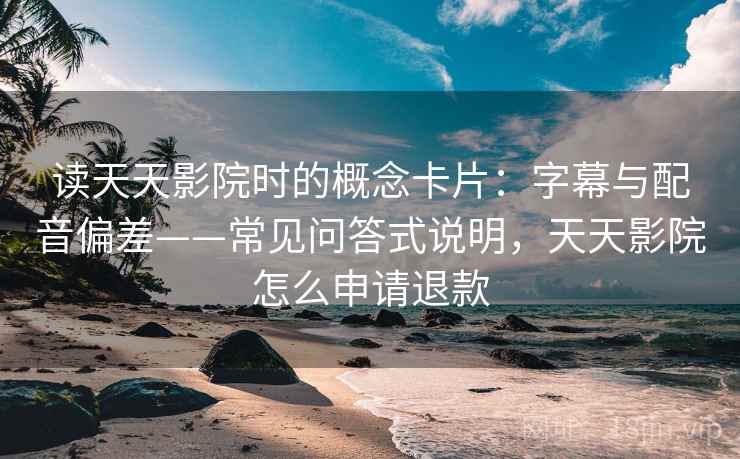 读天天影院时的概念卡片:字幕与配音偏差——常见问答式说明,天天影院怎么申请退款 读天天影院时的概念卡片:字幕与配音偏差——常见问答式说明,天天影院怎么申请退款