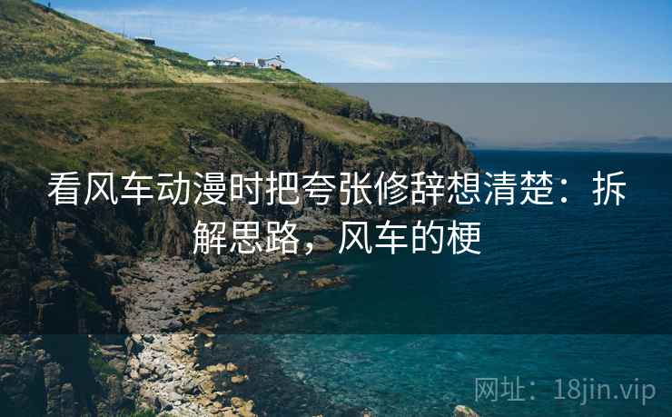 看风车动漫时把夸张修辞想清楚:拆解思路,风车的梗 看风车动漫时把夸张修辞想清楚:拆解思路,风车的梗