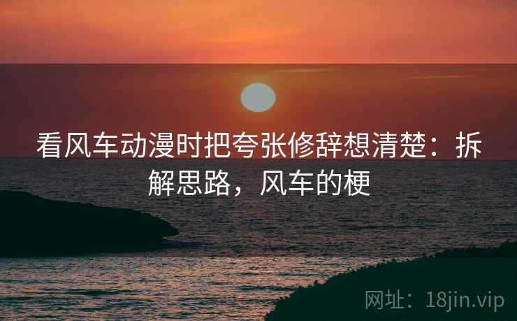 看风车动漫时把夸张修辞想清楚:拆解思路,风车的梗 看风车动漫时把夸张修辞想清楚:拆解思路,风车的梗
