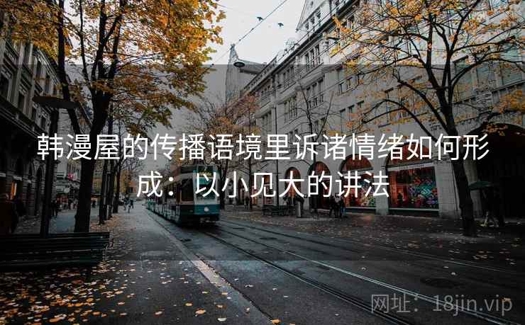 韩漫屋的传播语境里诉诸情绪如何形成:以小见大的讲法 韩漫屋的传播语境里诉诸情绪如何形成:以小见大的讲法