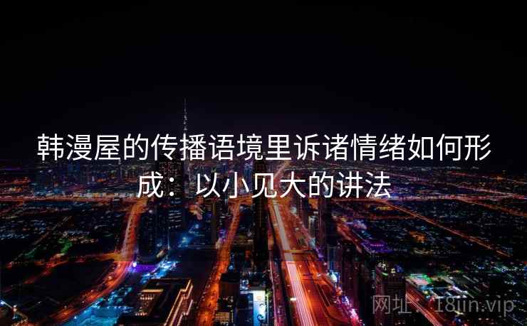 韩漫屋的传播语境里诉诸情绪如何形成:以小见大的讲法 韩漫屋的传播语境里诉诸情绪如何形成:以小见大的讲法