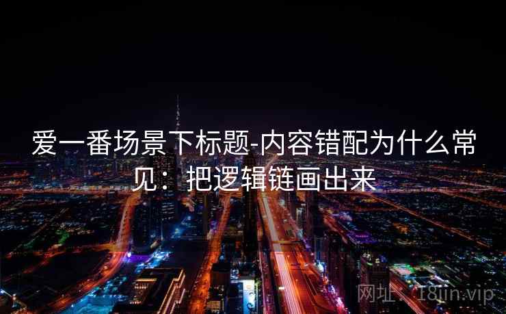 爱一番场景下标题-内容错配为什么常见:把逻辑链画出来 爱一番场景下标题-内容错配为什么常见:把逻辑链画出来