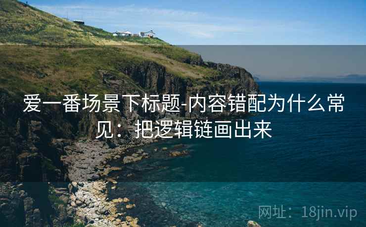 爱一番场景下标题-内容错配为什么常见:把逻辑链画出来 爱一番场景下标题-内容错配为什么常见:把逻辑链画出来