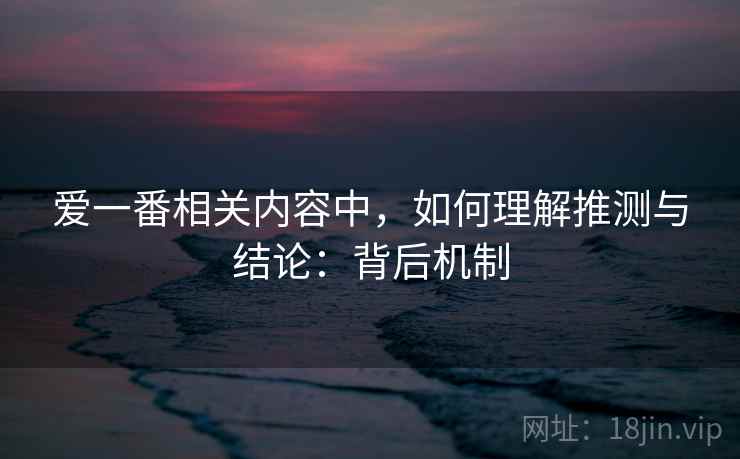 爱一番相关内容中,如何理解推测与结论:背后机制 爱一番相关内容中,如何理解推测与结论:背后机制