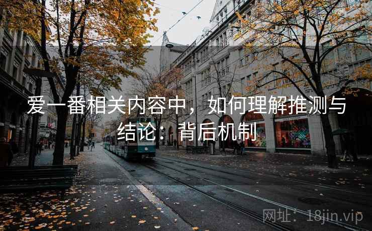 爱一番相关内容中,如何理解推测与结论:背后机制 爱一番相关内容中,如何理解推测与结论:背后机制