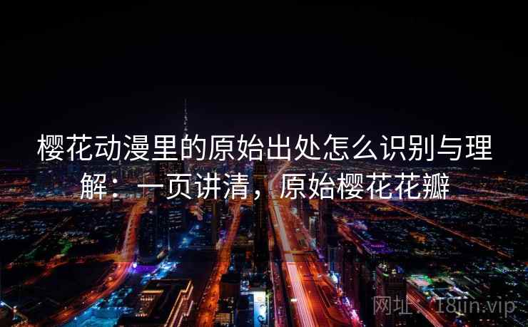 樱花动漫里的原始出处怎么识别与理解：一页讲清，原始樱花花瓣
