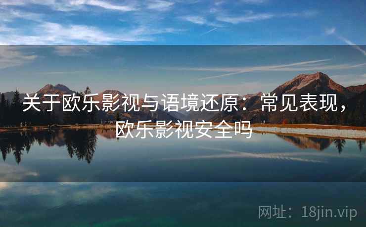 关于欧乐影视与语境还原:常见表现,欧乐影视安全吗 关于欧乐影视与语境还原:常见表现,欧乐影视安全吗