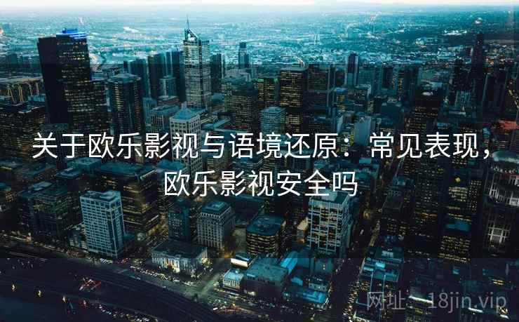 关于欧乐影视与语境还原:常见表现,欧乐影视安全吗 关于欧乐影视与语境还原:常见表现,欧乐影视安全吗