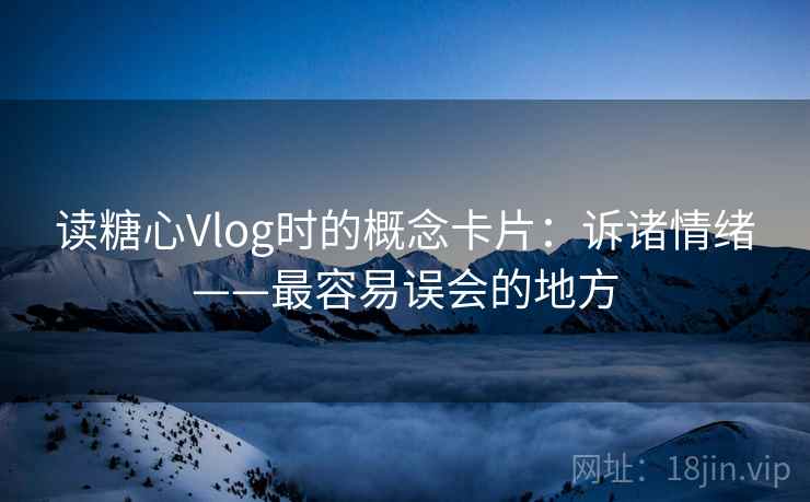 读糖心Vlog时的概念卡片：诉诸情绪——最容易误会的地方